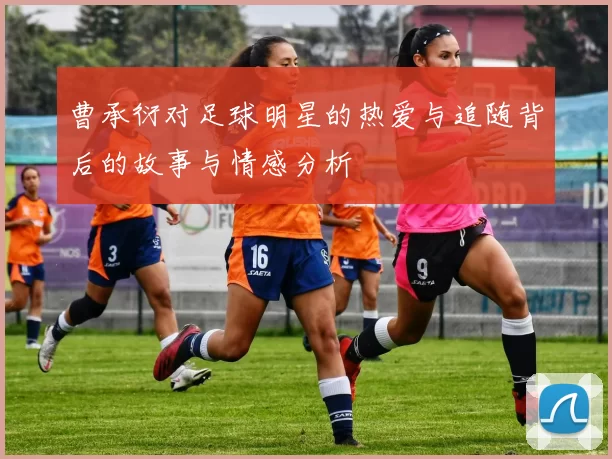 曹承衍对足球明星的热爱与追随背后的故事与情感分析