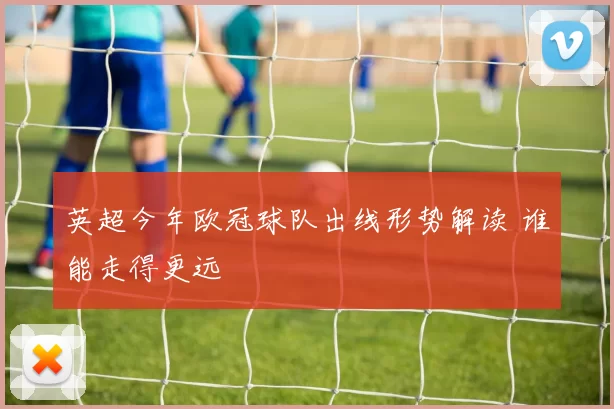 英超今年欧冠球队出线形势解读 谁能走得更远