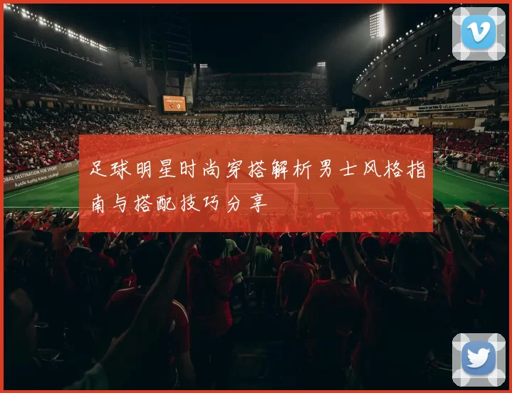 足球明星时尚穿搭解析男士风格指南与搭配技巧分享