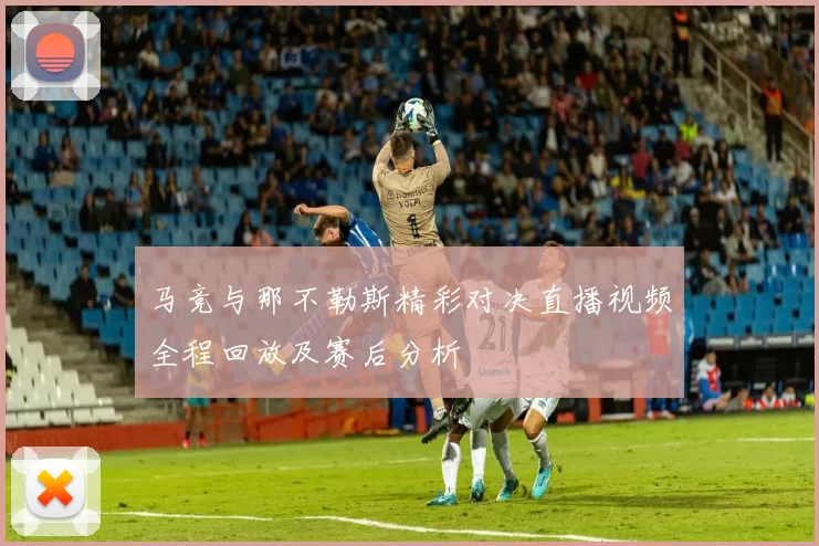 马竞与那不勒斯精彩对决直播视频全程回放及赛后分析
