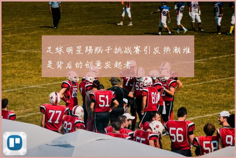 足球明星踢瓶子挑战赛引发热潮谁是背后的创意发起者
