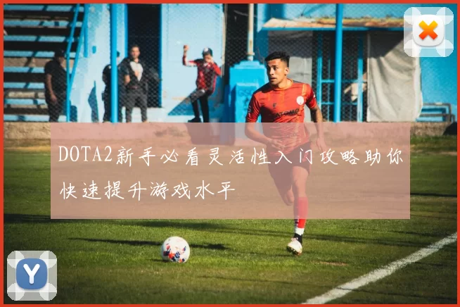 DOTA2新手必看灵活性入门攻略助你快速提升游戏水平