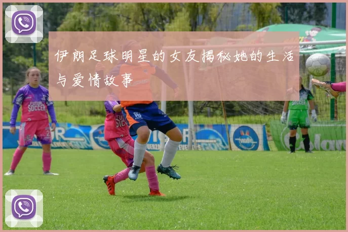 伊朗足球明星的女友揭秘她的生活与爱情故事