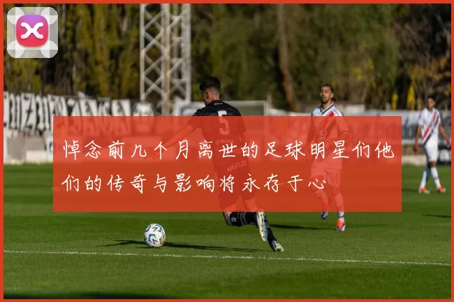 悼念前几个月离世的足球明星们他们的传奇与影响将永存于心