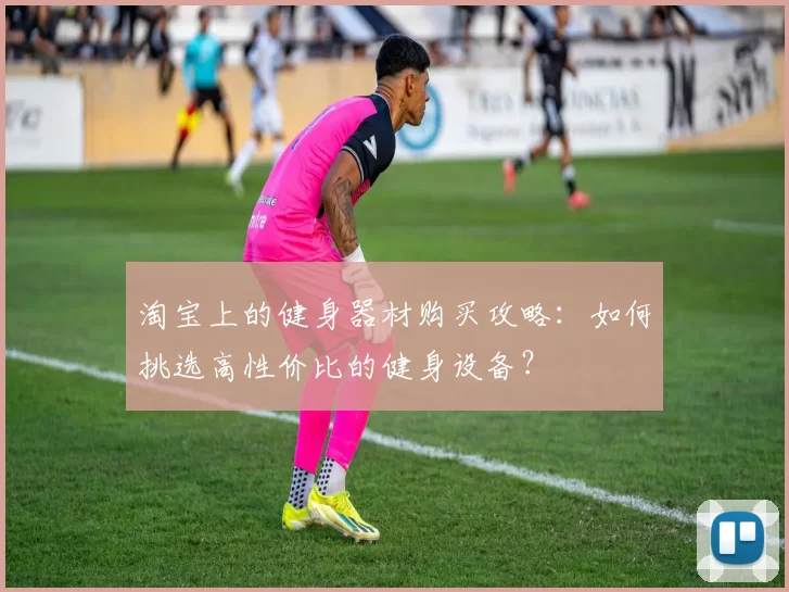 淘宝上的健身器材购买攻略：如何挑选高性价比的健身设备？