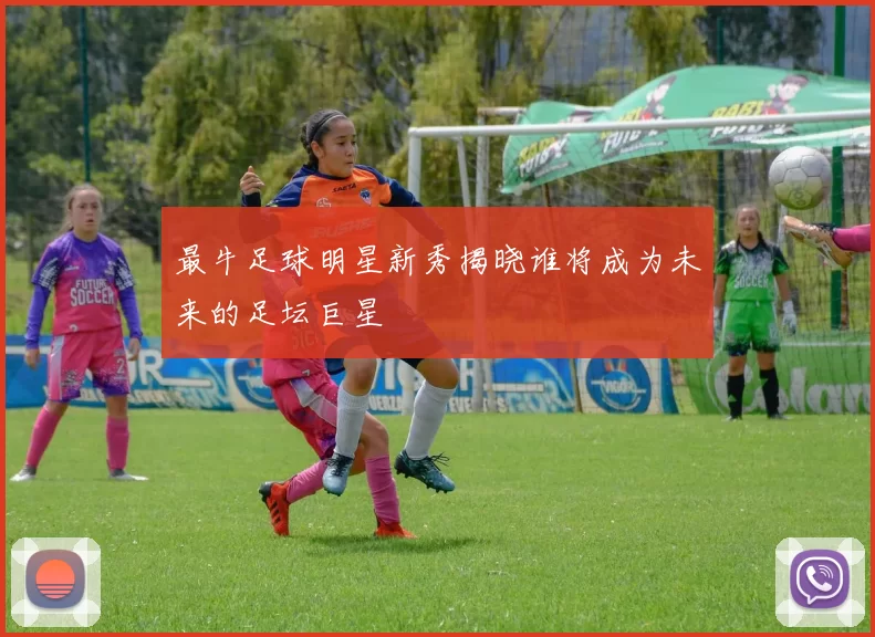 最牛足球明星新秀揭晓谁将成为未来的足坛巨星
