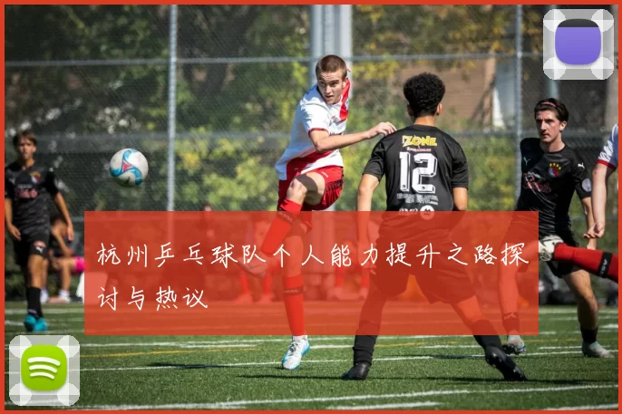 杭州乒乓球队个人能力提升之路探讨与热议