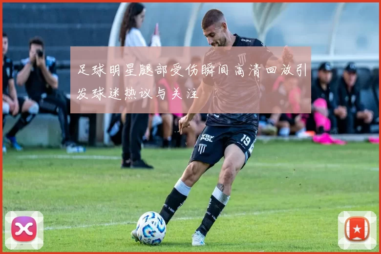 足球明星腿部受伤瞬间高清回放引发球迷热议与关注