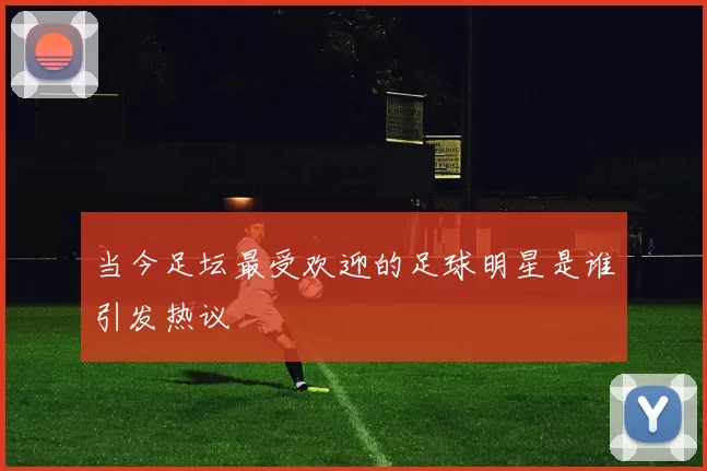 当今足坛最受欢迎的足球明星是谁引发热议