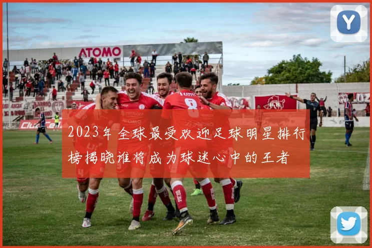 2023年全球最受欢迎足球明星排行榜揭晓谁将成为球迷心中的王者