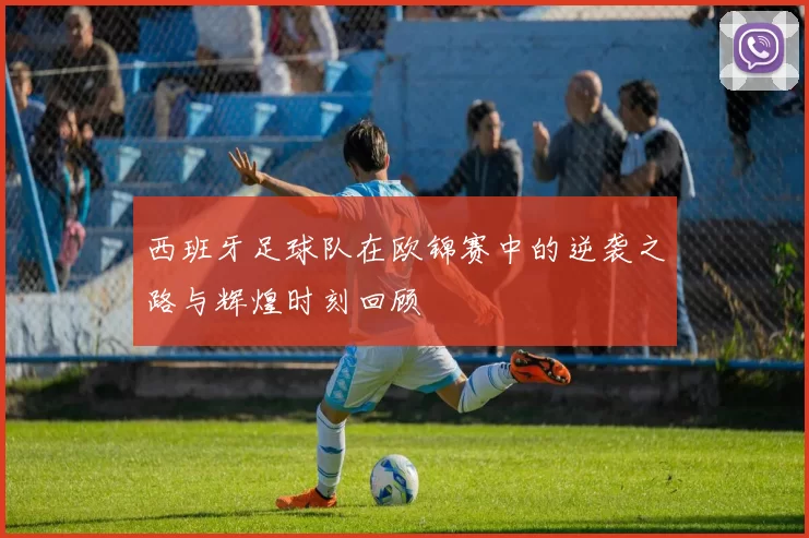 西班牙足球队在欧锦赛中的逆袭之路与辉煌时刻回顾