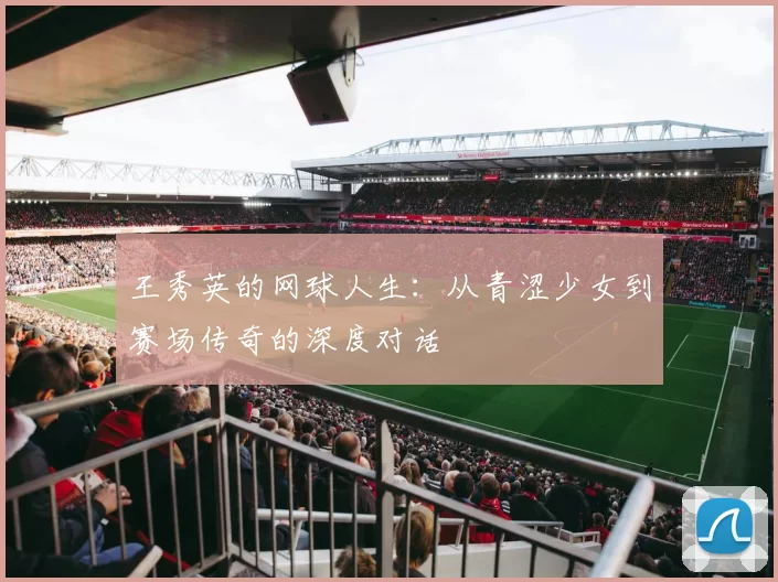 王秀英的网球人生：从青涩少女到赛场传奇的深度对话