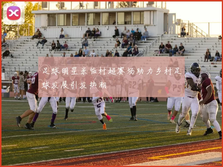 足球明星亲临村超赛场助力乡村足球发展引发热潮