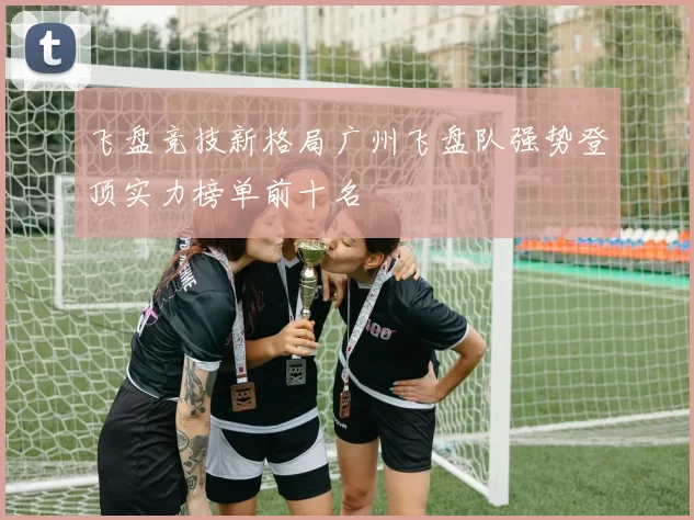 飞盘竞技新格局广州飞盘队强势登顶实力榜单前十名