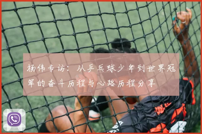 杨伟专访：从乒乓球少年到世界冠军的奋斗历程与心路历程分享