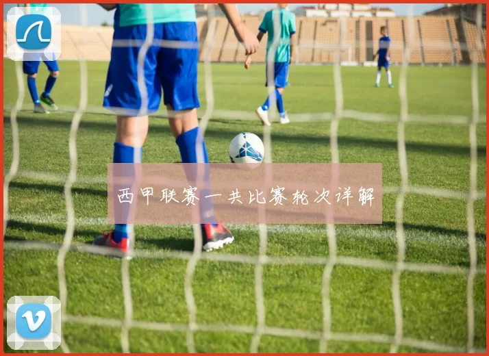 西甲联赛一共比赛轮次详解
