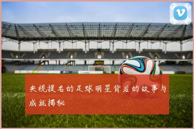 央视提名的足球明星背后的故事与成就揭秘