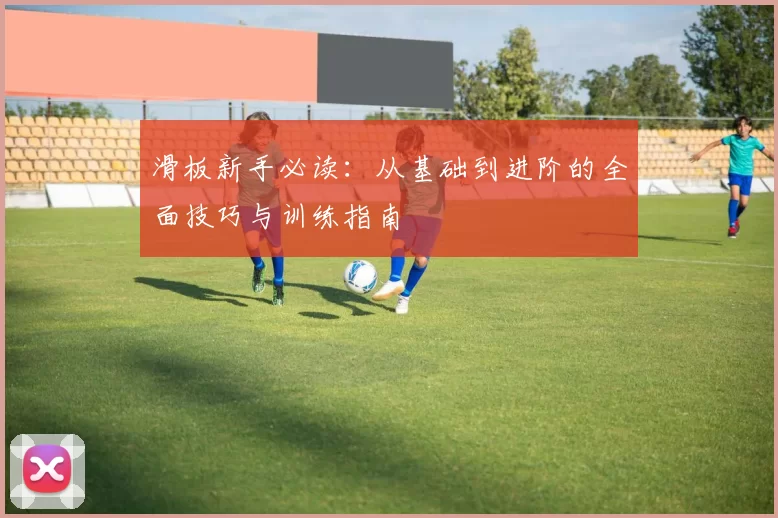 滑板新手必读：从基础到进阶的全面技巧与训练指南