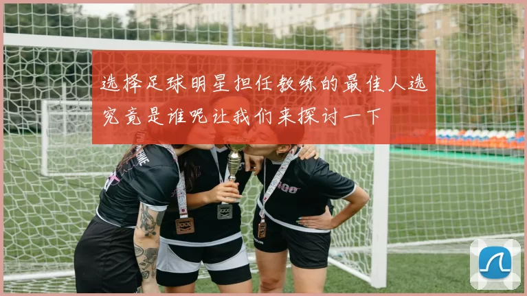 选择足球明星担任教练的最佳人选究竟是谁呢让我们来探讨一下