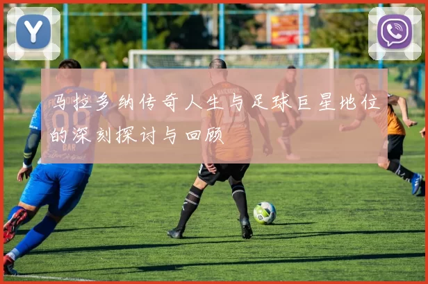 马拉多纳传奇人生与足球巨星地位的深刻探讨与回顾