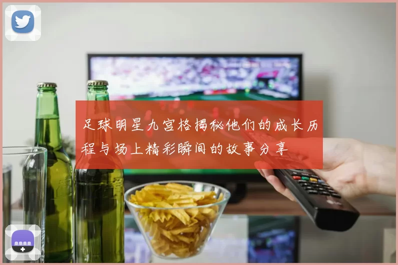 足球明星九宫格揭秘他们的成长历程与场上精彩瞬间的故事分享