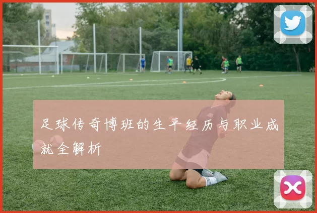 足球传奇博班的生平经历与职业成就全解析