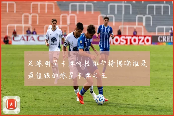 足球明星卡牌价格排行榜揭晓谁是最值钱的球星卡牌之王