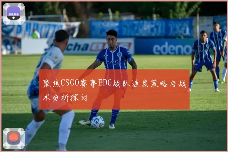 聚焦CSGO赛事EDG战队速度策略与战术分析探讨