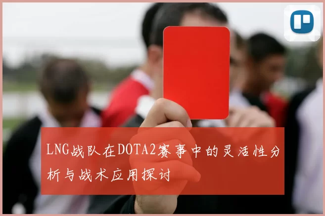 LNG战队在DOTA2赛事中的灵活性分析与战术应用探讨