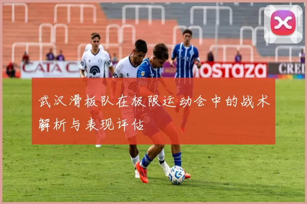 武汉滑板队在极限运动会中的战术解析与表现评估