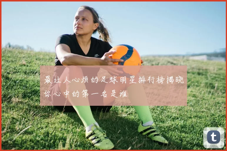 最让人心烦的足球明星排行榜揭晓你心中的第一名是谁