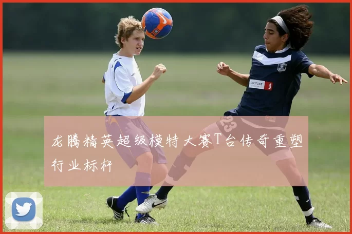 龙腾精英超级模特大赛T台传奇重塑行业标杆