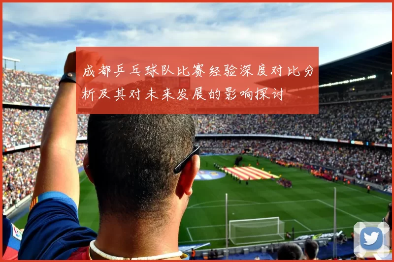 成都乒乓球队比赛经验深度对比分析及其对未来发展的影响探讨