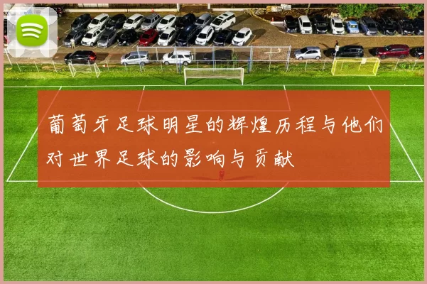 葡萄牙足球明星的辉煌历程与他们对世界足球的影响与贡献