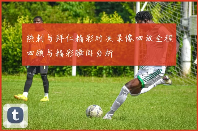 热刺与拜仁精彩对决录像回放全程回顾与精彩瞬间分析