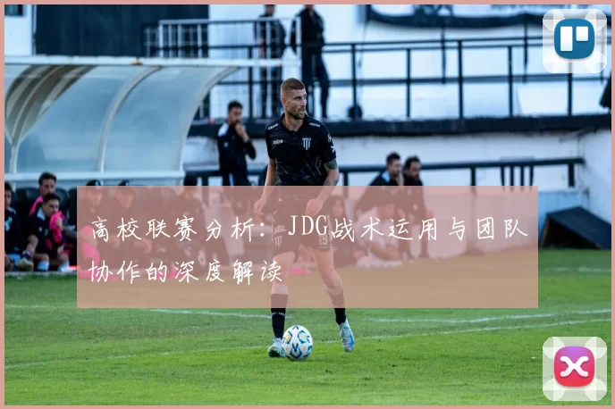 高校联赛分析：JDG战术运用与团队协作的深度解读