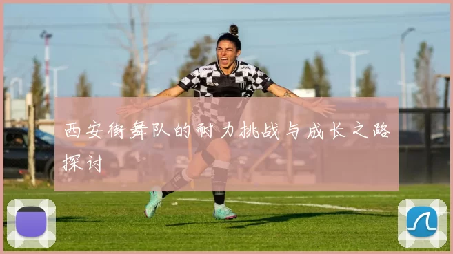西安街舞队的耐力挑战与成长之路探讨