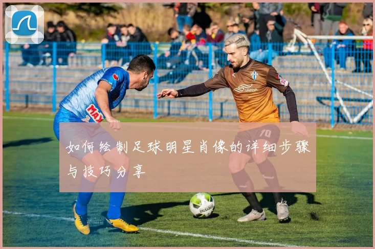 如何绘制足球明星肖像的详细步骤与技巧分享