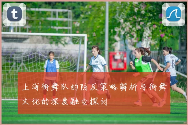 上海街舞队的防反策略解析与街舞文化的深度融合探讨