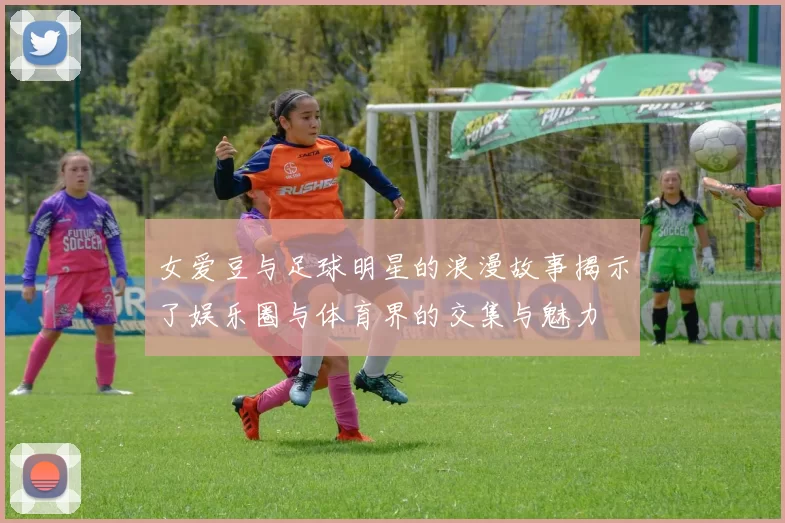 女爱豆与足球明星的浪漫故事揭示了娱乐圈与体育界的交集与魅力