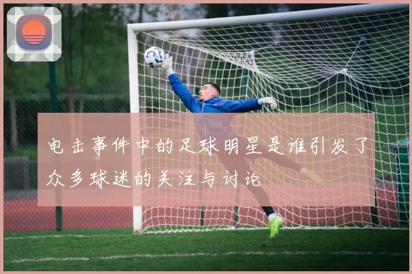 电击事件中的足球明星是谁引发了众多球迷的关注与讨论