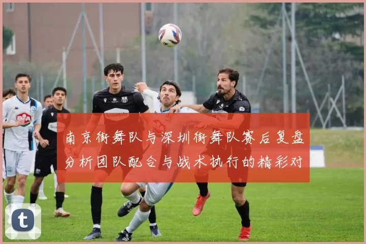 南京街舞队与深圳街舞队赛后复盘分析团队配合与战术执行的精彩对决