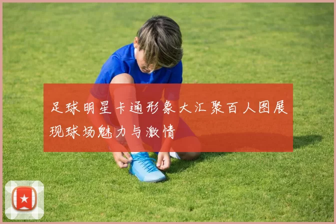 足球明星卡通形象大汇聚百人图展现球场魅力与激情