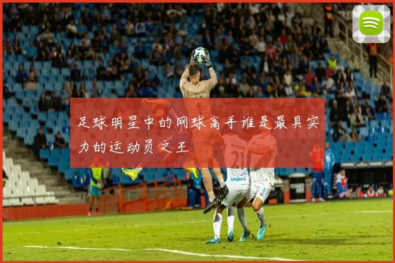 足球明星中的网球高手谁是最具实力的运动员之王