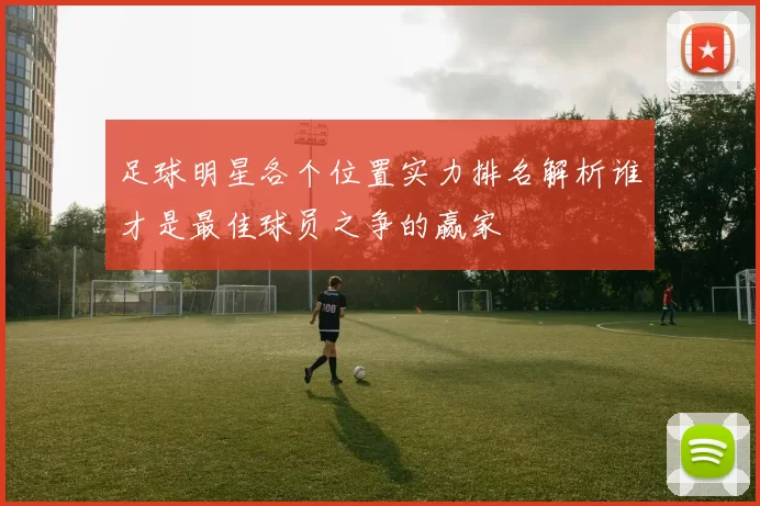 足球明星各个位置实力排名解析谁才是最佳球员之争的赢家