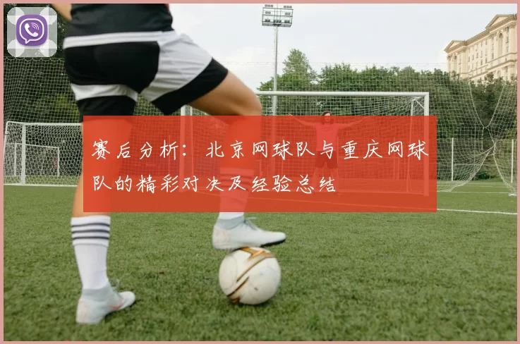 赛后分析：北京网球队与重庆网球队的精彩对决及经验总结