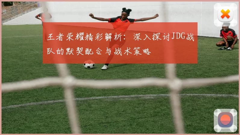 王者荣耀精彩解析：深入探讨JDG战队的默契配合与战术策略