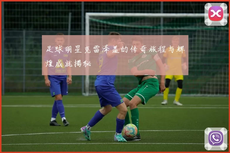 足球明星克雷泽盖的传奇旅程与辉煌成就揭秘