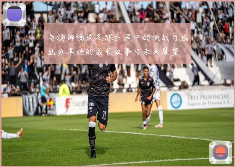 与杨娜畅谈足球生涯中的挑战与成就分享她的成长故事与未来展望
