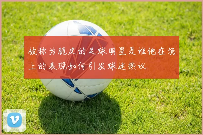 被称为脆皮的足球明星是谁他在场上的表现如何引发球迷热议